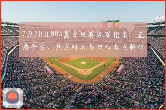 7月20日NBA夏季联赛观赛指南：直播平台、焦点对决与核心看点解析