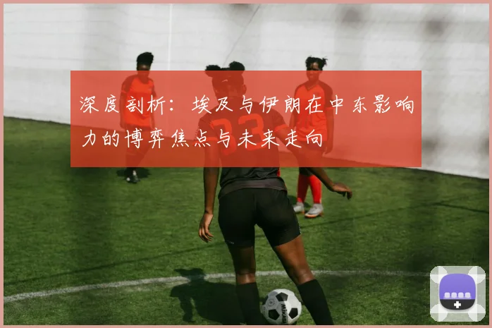 深度剖析:埃及与伊朗在中东影响力的博弈焦点与未来走向