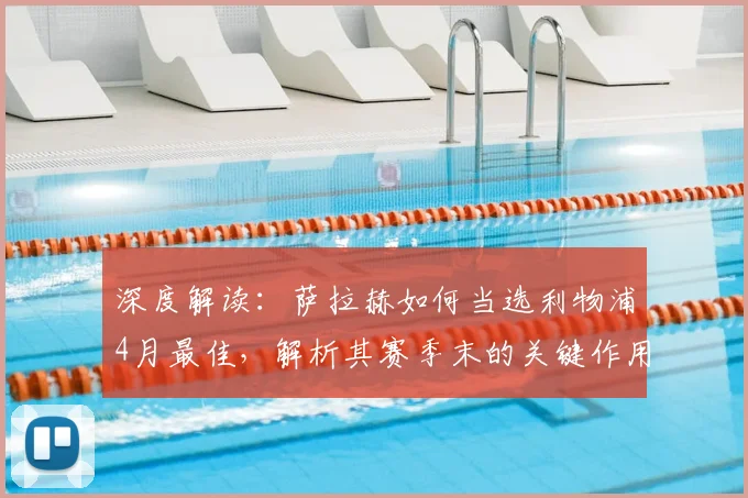 深度解读：萨拉赫如何当选利物浦4月最佳，解析其赛季末的关键作用与球队评选机制