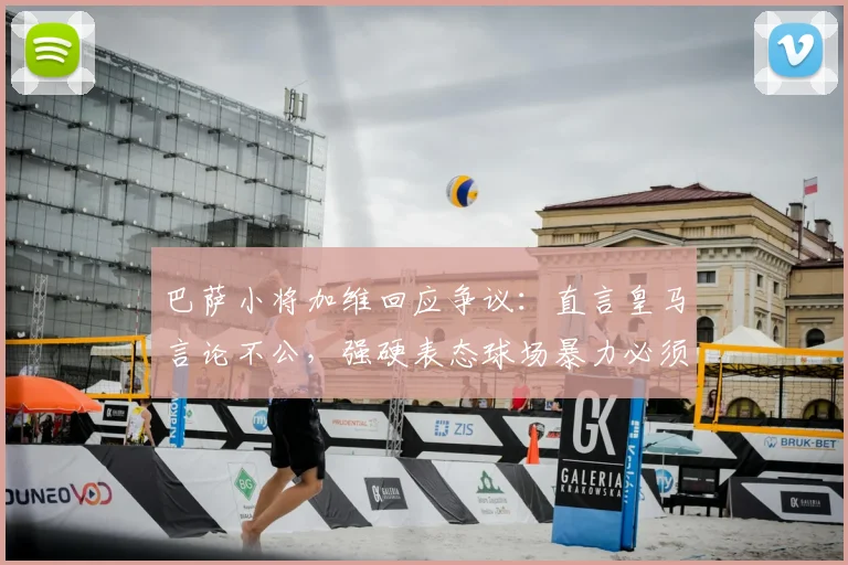 巴萨小将加维回应争议：直言皇马言论不公，强硬表态球场暴力必须严惩
