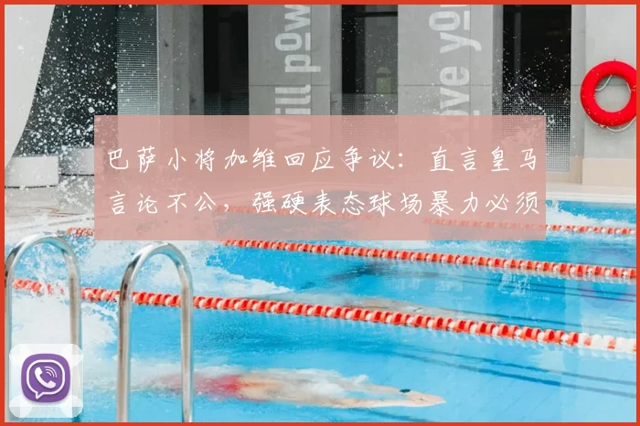 巴萨小将加维回应争议：直言皇马言论不公，强硬表态球场暴力必须严惩