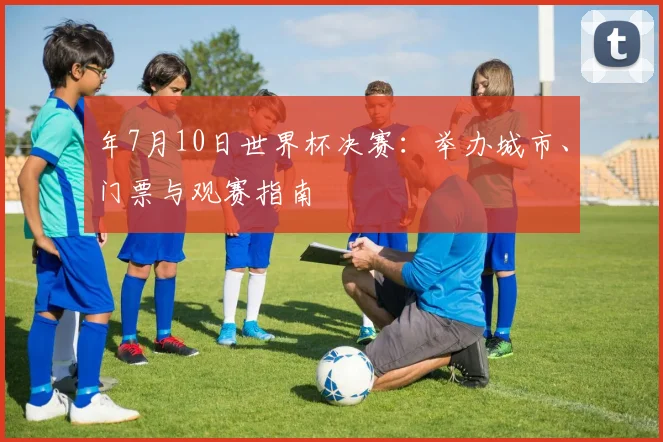 年7月10日世界杯决赛：举办城市、门票与观赛指南