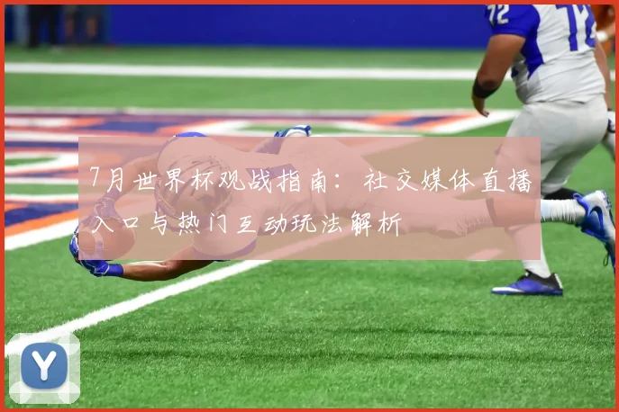 7月世界杯观战指南：社交媒体直播入口与热门互动玩法解析
