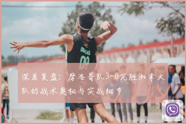 深度复盘：摩洛哥队3-0完胜加拿大队的战术奥秘与实战细节