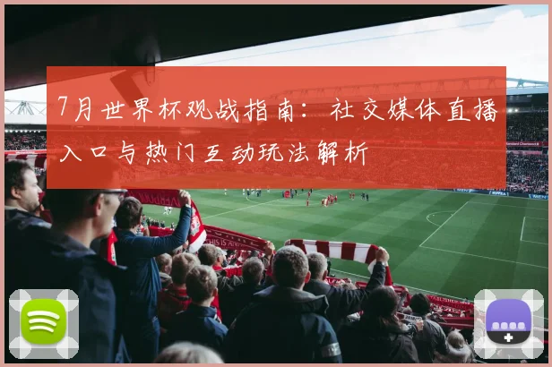 7月世界杯观战指南：社交媒体直播入口与热门互动玩法解析