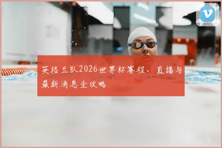 英格兰队2026世界杯赛程、直播与最新消息全攻略